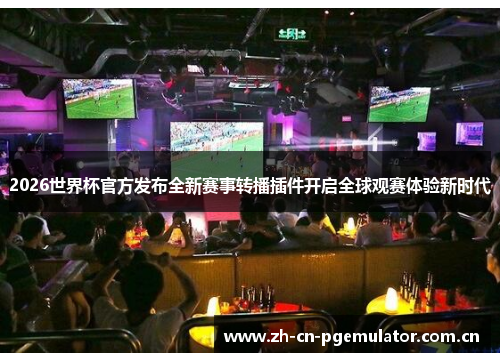 2026世界杯官方发布全新赛事转播插件开启全球观赛体验新时代 2026世界杯官方发布全新赛事转播插件开启全球观赛体验新时代