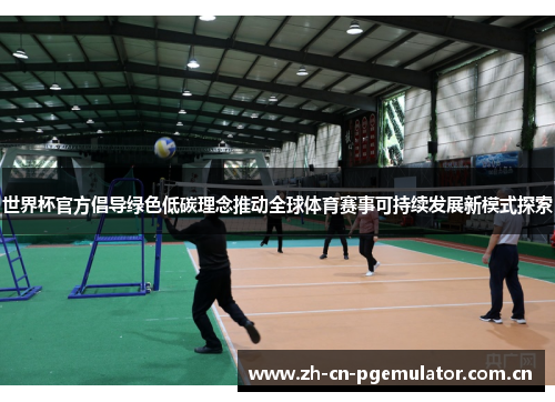 世界杯官方倡导绿色低碳理念推动全球体育赛事可持续发展新模式探索 世界杯官方倡导绿色低碳理念推动全球体育赛事可持续发展新模式探索
