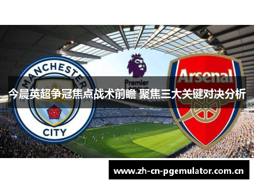 今晨英超争冠焦点战术前瞻 聚焦三大关键对决分析 今晨英超争冠焦点战术前瞻 聚焦三大关键对决分析
