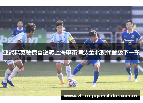 亚冠精英赛惊喜逆转上海申花淘汰全北现代晋级下一轮 亚冠精英赛惊喜逆转上海申花淘汰全北现代晋级下一轮