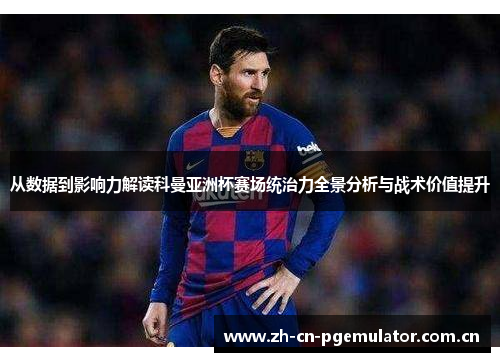 从数据到影响力解读科曼亚洲杯赛场统治力全景分析与战术价值提升 从数据到影响力解读科曼亚洲杯赛场统治力全景分析与战术价值提升