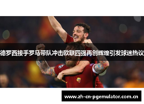 德罗西接手罗马带队冲击欧联四强再创辉煌引发球迷热议 德罗西接手罗马带队冲击欧联四强再创辉煌引发球迷热议