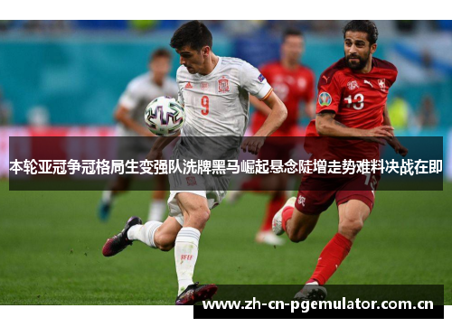 本轮亚冠争冠格局生变强队洗牌黑马崛起悬念陡增走势难料决战在即 本轮亚冠争冠格局生变强队洗牌黑马崛起悬念陡增走势难料决战在即