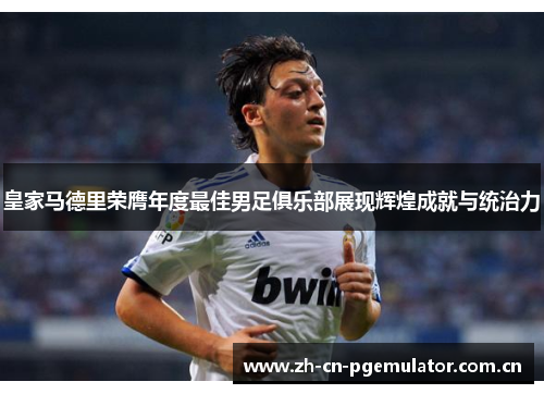 皇家马德里荣膺年度最佳男足俱乐部展现辉煌成就与统治力 皇家马德里荣膺年度最佳男足俱乐部展现辉煌成就与统治力