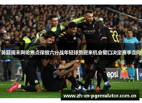 英超周末舆论焦点保级六分战年轻球员迎来机会窗口决定赛季走向 英超周末舆论焦点保级六分战年轻球员迎来机会窗口决定赛季走向